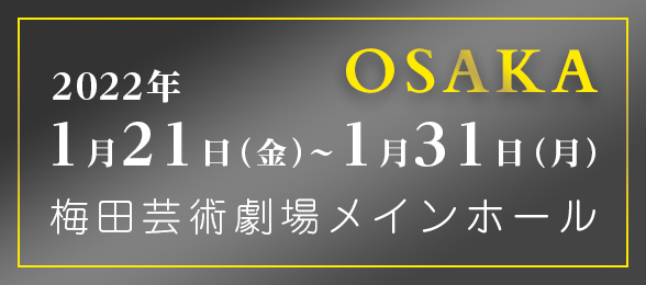 OSAKA 2022年1月21日（金）〜1月31日（月）梅田芸術劇場メインホール