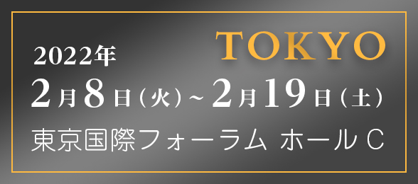 TOKYO 2022年2月8日（火）〜2月19日（土）東京国際フォーラム ホールC